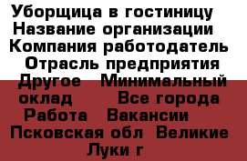 Уборщица в гостиницу › Название организации ­ Компания-работодатель › Отрасль предприятия ­ Другое › Минимальный оклад ­ 1 - Все города Работа » Вакансии   . Псковская обл.,Великие Луки г.